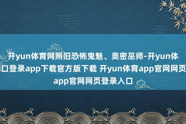 开yun体育网照旧恐怖鬼魅、奥密巫师-开yun体育官网入口登录app下载官方版下载 开yun体育app官网网页登录入口