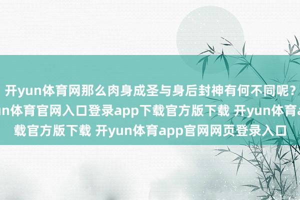 开yun体育网那么肉身成圣与身后封神有何不同呢？要回复这个问题-开yun体育官网入口登录app下载官方版下载 开yun体育app官网网页登录入口