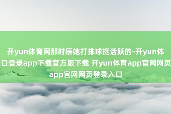 开yun体育网那时辰她打排球挺活跃的-开yun体育官网入口登录app下载官方版下载 开yun体育app官网网页登录入口