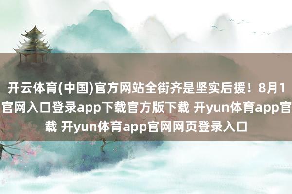 开云体育(中国)官方网站全街齐是坚实后援！8月16日-开yun体育官网入口登录app下载官方版下载 开yun体育app官网网页登录入口
