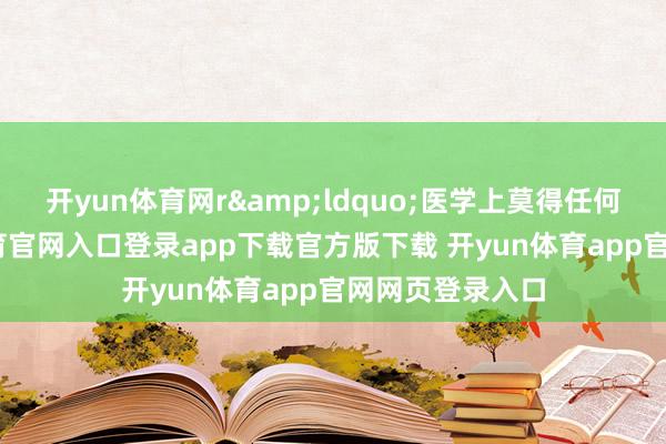 开yun体育网r&ldquo;医学上莫得任何隐患-开yun体育官网入口登录app下载官方版下载 开yun体育app官网网页登录入口