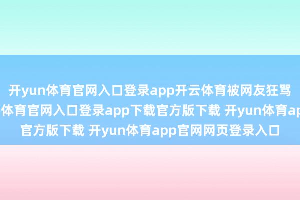 开yun体育官网入口登录app开云体育被网友狂骂“营销过度”-开yun体育官网入口登录app下载官方版下载 开yun体育app官网网页登录入口