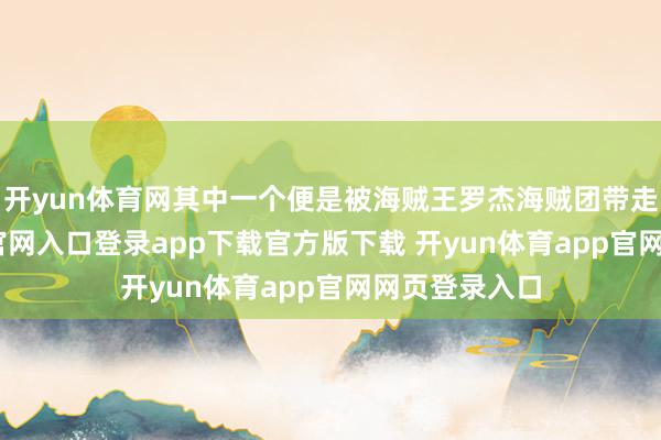 开yun体育网其中一个便是被海贼王罗杰海贼团带走-开yun体育官网入口登录app下载官方版下载 开yun体育app官网网页登录入口