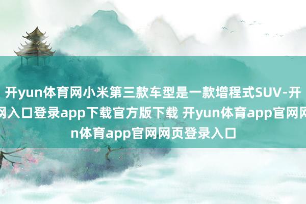 开yun体育网小米第三款车型是一款增程式SUV-开yun体育官网入口登录app下载官方版下载 开yun体育app官网网页登录入口