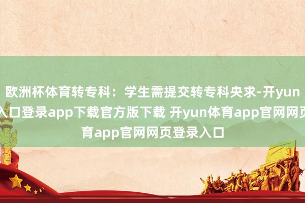 欧洲杯体育转专科：学生需提交转专科央求-开yun体育官网入口登录app下载官方版下载 开yun体育app官网网页登录入口