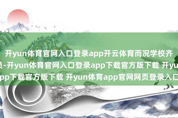 开yun体育官网入口登录app开云体育而况学校齐落实有保安东说念主员-开yun体育官网入口登录app下载官方版下载 开yun体育app官网网页登录入口