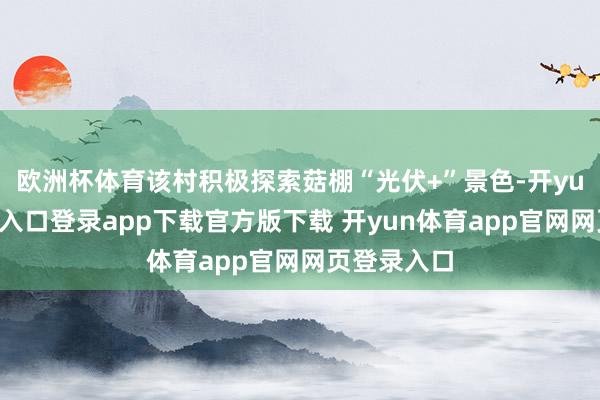 欧洲杯体育该村积极探索菇棚“光伏+”景色-开yun体育官网入口登录app下载官方版下载 开yun体育app官网网页登录入口