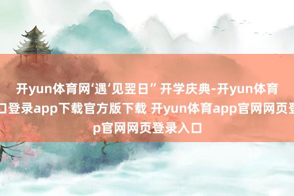 开yun体育网‘遇’见翌日”开学庆典-开yun体育官网入口登录app下载官方版下载 开yun体育app官网网页登录入口