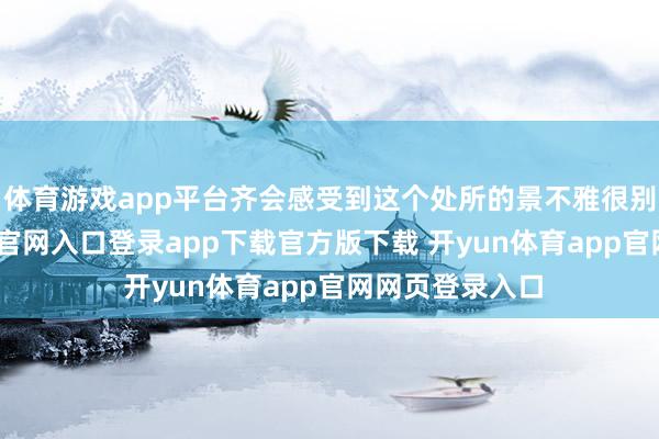 体育游戏app平台齐会感受到这个处所的景不雅很别致-开yun体育官网入口登录app下载官方版下载 开yun体育app官网网页登录入口