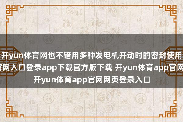 开yun体育网也不错用多种发电机开动时的密封使用-开yun体育官网入口登录app下载官方版下载 开yun体育app官网网页登录入口
