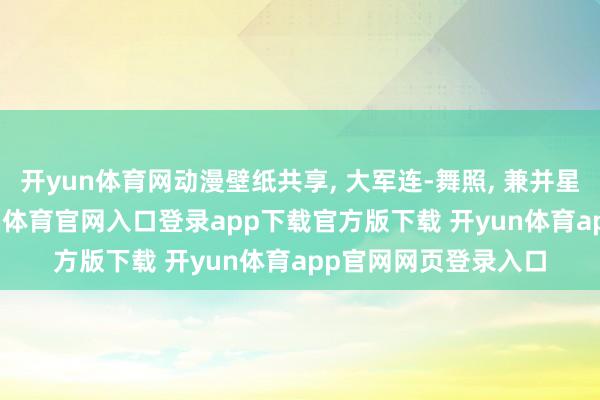 开yun体育网动漫壁纸共享, 大军连-舞照, 兼并星空, 绝世唐门-开yun体育官网入口登录app下载官方版下载 开yun体育app官网网页登录入口