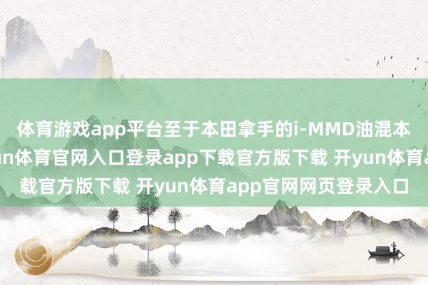 体育游戏app平台至于本田拿手的i-MMD油混本领则被束之高阁-开yun体育官网入口登录app下载官方版下载 开yun体育app官网网页登录入口