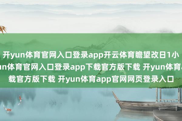 开yun体育官网入口登录app开云体育瞻望改日1小时降雨量20毫米-开yun体育官网入口登录app下载官方版下载 开yun体育app官网网页登录入口