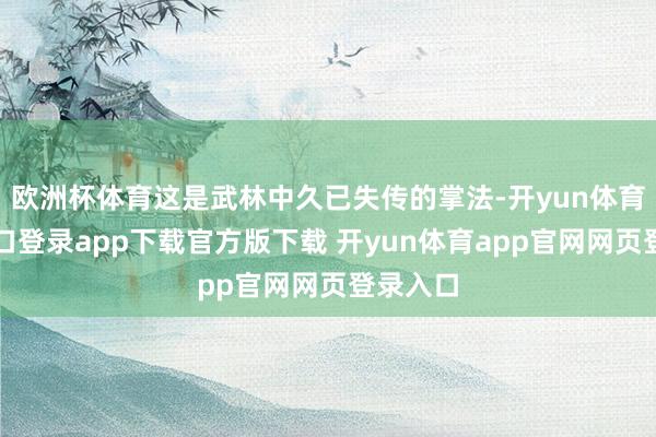 欧洲杯体育这是武林中久已失传的掌法-开yun体育官网入口登录app下载官方版下载 开yun体育app官网网页登录入口