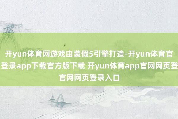 开yun体育网游戏由装假5引擎打造-开yun体育官网入口登录app下载官方版下载 开yun体育app官网网页登录入口