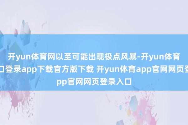 开yun体育网以至可能出现极点风暴-开yun体育官网入口登录app下载官方版下载 开yun体育app官网网页登录入口