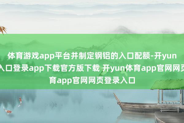 体育游戏app平台并制定钢铝的入口配额-开yun体育官网入口登录app下载官方版下载 开yun体育app官网网页登录入口