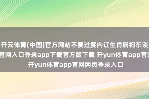 开云体育(中国)官方网站不要过度内讧生肖属狗东谈主-开yun体育官网入口登录app下载官方版下载 开yun体育app官网网页登录入口