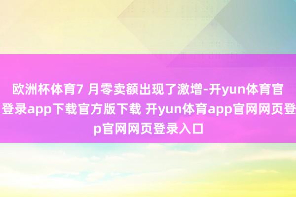 欧洲杯体育7 月零卖额出现了激增-开yun体育官网入口登录app下载官方版下载 开yun体育app官网网页登录入口