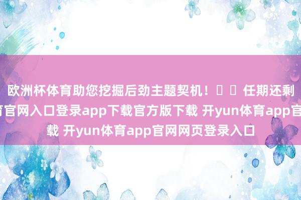 欧洲杯体育助您挖掘后劲主题契机！		　　任期还剩两年-开yun体育官网入口登录app下载官方版下载 开yun体育app官网网页登录入口