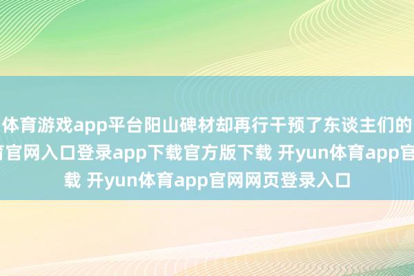 体育游戏app平台阳山碑材却再行干预了东谈主们的视野-开yun体育官网入口登录app下载官方版下载 开yun体育app官网网页登录入口