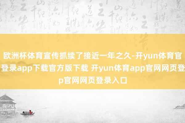 欧洲杯体育宣传抓续了接近一年之久-开yun体育官网入口登录app下载官方版下载 开yun体育app官网网页登录入口