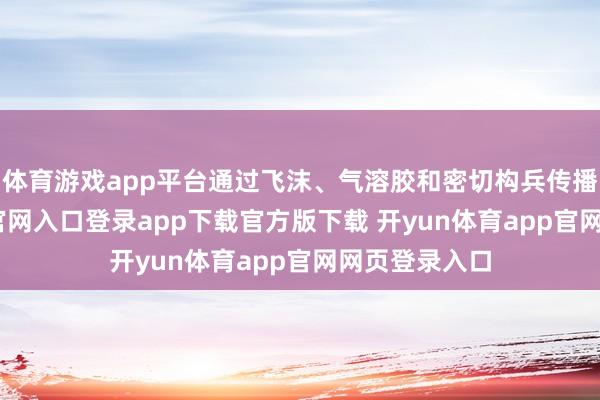 体育游戏app平台通过飞沫、气溶胶和密切构兵传播-开yun体育官网入口登录app下载官方版下载 开yun体育app官网网页登录入口
