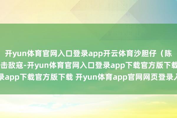 开yun体育官网入口登录app开云体育沙胆仔（陈永胜 饰）本事建壮痛击敌寇-开yun体育官网入口登录app下载官方版下载 开yun体育app官网网页登录入口