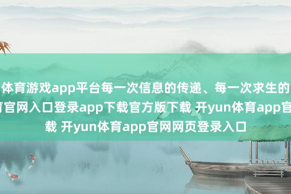 体育游戏app平台每一次信息的传递、每一次求生的勤劳-开yun体育官网入口登录app下载官方版下载 开yun体育app官网网页登录入口