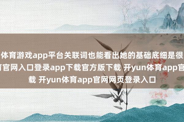 体育游戏app平台关联词也能看出她的基础底细是很好的-开yun体育官网入口登录app下载官方版下载 开yun体育app官网网页登录入口