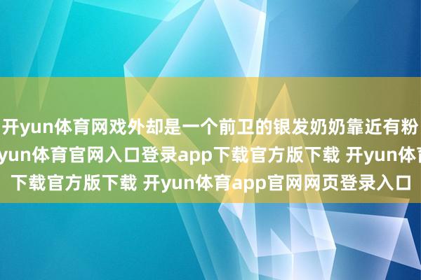 开yun体育网戏外却是一个前卫的银发奶奶靠近有粉丝思要合影的工夫-开yun体育官网入口登录app下载官方版下载 开yun体育app官网网页登录入口