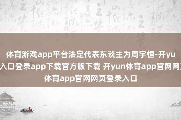 体育游戏app平台法定代表东谈主为周宇恒-开yun体育官网入口登录app下载官方版下载 开yun体育app官网网页登录入口