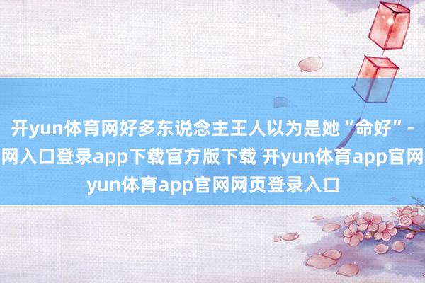 开yun体育网好多东说念主王人以为是她“命好”-开yun体育官网入口登录app下载官方版下载 开yun体育app官网网页登录入口