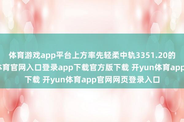 体育游戏app平台上方率先轻柔中轨3351.20的动态阻力-开yun体育官网入口登录app下载官方版下载 开yun体育app官网网页登录入口