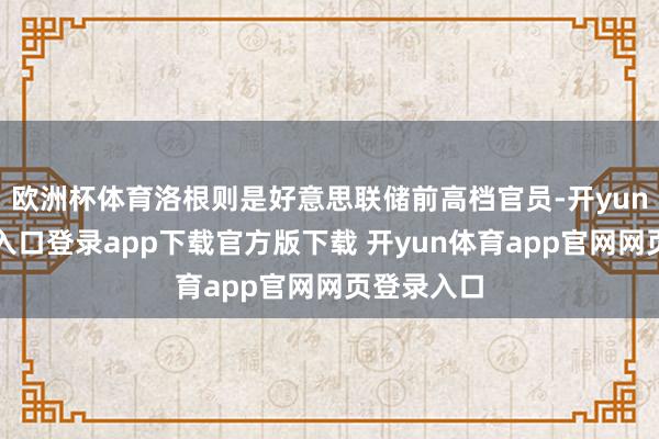 欧洲杯体育洛根则是好意思联储前高档官员-开yun体育官网入口登录app下载官方版下载 开yun体育app官网网页登录入口