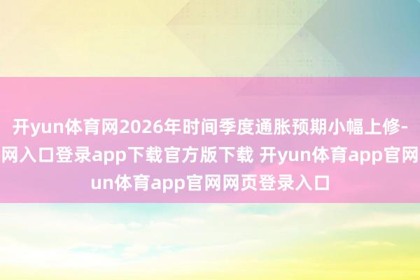 开yun体育网2026年时间季度通胀预期小幅上修-开yun体育官网入口登录app下载官方版下载 开yun体育app官网网页登录入口