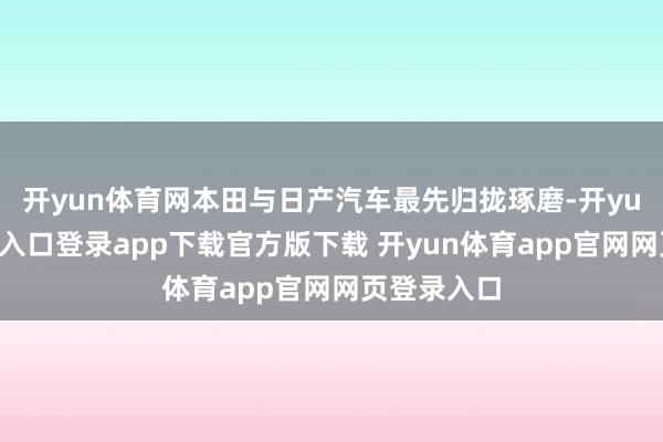 开yun体育网本田与日产汽车最先归拢琢磨-开yun体育官网入口登录app下载官方版下载 开yun体育app官网网页登录入口