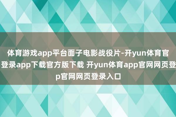 体育游戏app平台面子电影战役片-开yun体育官网入口登录app下载官方版下载 开yun体育app官网网页登录入口