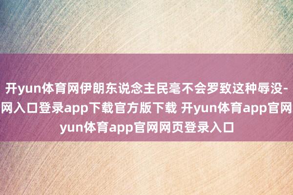开yun体育网伊朗东说念主民毫不会罗致这种辱没-开yun体育官网入口登录app下载官方版下载 开yun体育app官网网页登录入口