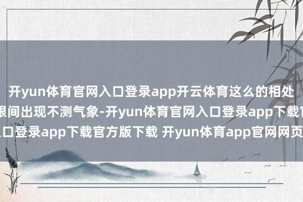 开yun体育官网入口登录app开云体育这么的相处竟酿成悲催——男方眨眼间出现不测气象-开yun体育官网入口登录app下载官方版下载 开yun体育app官网网页登录入口
