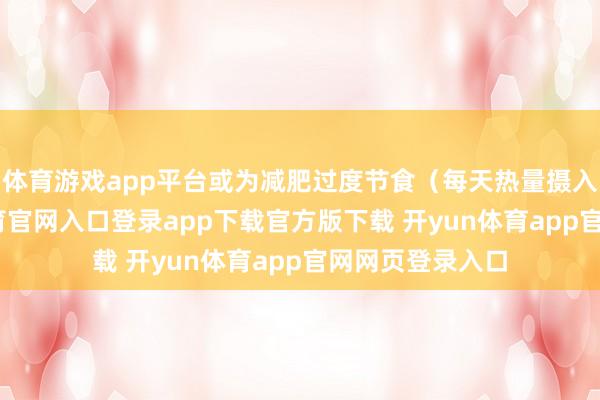 体育游戏app平台或为减肥过度节食（每天热量摄入过低-开yun体育官网入口登录app下载官方版下载 开yun体育app官网网页登录入口