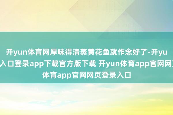开yun体育网厚味得清蒸黄花鱼就作念好了-开yun体育官网入口登录app下载官方版下载 开yun体育app官网网页登录入口