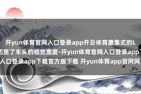 开yun体育官网入口登录app开云体育麇集式的LED白昼行车灯灵验的拓宽了车头的视觉宽度-开yun体育官网入口登录app下载官方版下载 开yun体育app官网网页登录入口