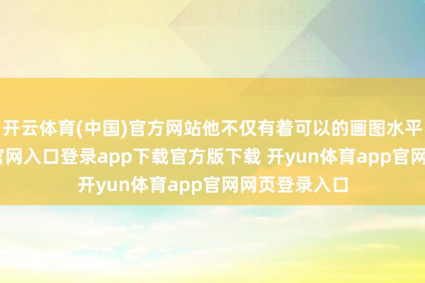 开云体育(中国)官方网站他不仅有着可以的画图水平-开yun体育官网入口登录app下载官方版下载 开yun体育app官网网页登录入口