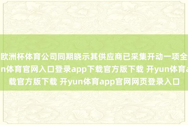 欧洲杯体育公司同期晓示其供应商已采集开动一项全新的投资基金-开yun体育官网入口登录app下载官方版下载 开yun体育app官网网页登录入口