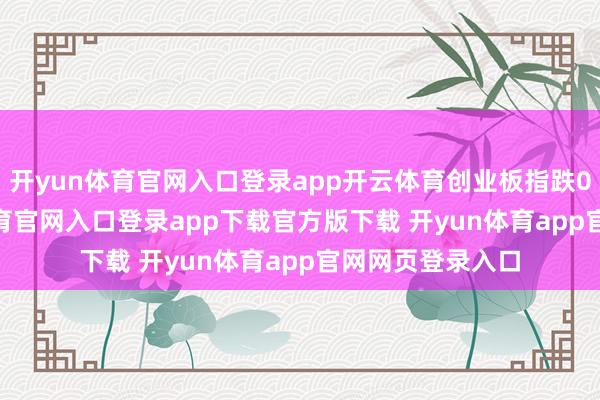 开yun体育官网入口登录app开云体育创业板指跌0.75%-开yun体育官网入口登录app下载官方版下载 开yun体育app官网网页登录入口