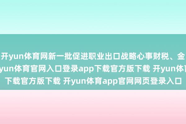 开yun体育网新一批促进职业出口战略心事财税、金融多畛域具体来看-开yun体育官网入口登录app下载官方版下载 开yun体育app官网网页登录入口