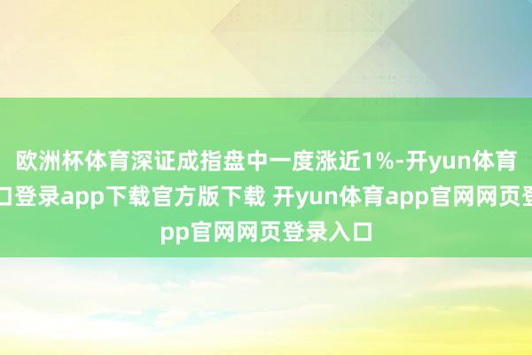 欧洲杯体育深证成指盘中一度涨近1%-开yun体育官网入口登录app下载官方版下载 开yun体育app官网网页登录入口