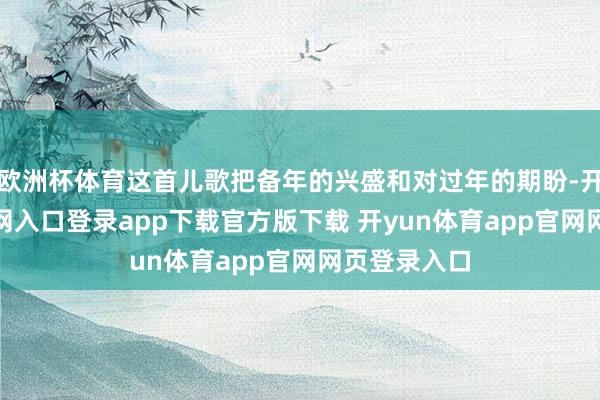 欧洲杯体育这首儿歌把备年的兴盛和对过年的期盼-开yun体育官网入口登录app下载官方版下载 开yun体育app官网网页登录入口