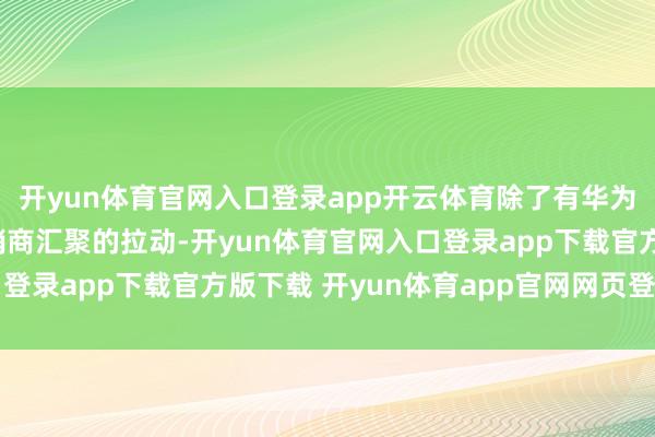 开yun体育官网入口登录app开云体育除了有华为鸿蒙智行积极扩招经销商汇聚的拉动-开yun体育官网入口登录app下载官方版下载 开yun体育app官网网页登录入口